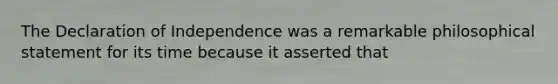 The Declaration of Independence was a remarkable philosophical statement for its time because it asserted that