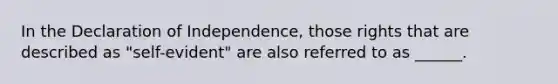 In the Declaration of Independence, those rights that are described as "self-evident" are also referred to as ______.