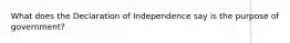 What does the Declaration of Independence say is the purpose of government?