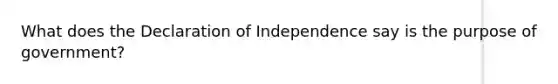 What does the Declaration of Independence say is the purpose of government?