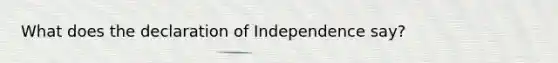 What does the declaration of Independence say?