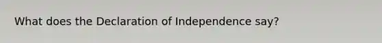 What does the Declaration of Independence say?