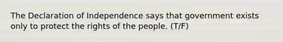 The Declaration of Independence says that government exists only to protect the rights of the people. (T/F)