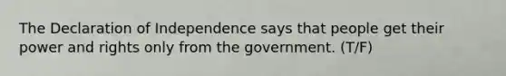 The Declaration of Independence says that people get their power and rights only from the government. (T/F)