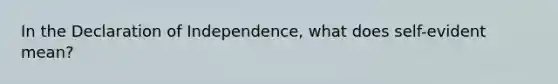 In the Declaration of Independence, what does self-evident mean?