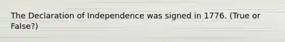 The Declaration of Independence was signed in 1776. (True or False?)