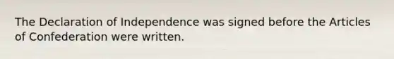 The Declaration of Independence was signed before the Articles of Confederation were written.