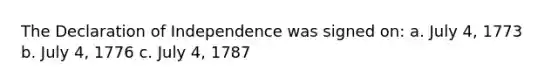 The Declaration of Independence was signed on: a. July 4, 1773 b. July 4, 1776 c. July 4, 1787