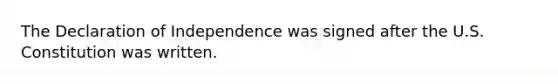 The Declaration of Independence was signed after the U.S. Constitution was written.