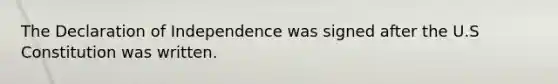 The Declaration of Independence was signed after the U.S Constitution was written.