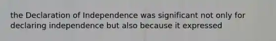 the Declaration of Independence was significant not only for declaring independence but also because it expressed