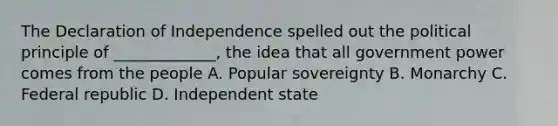 The Declaration of Independence spelled out the political principle of _____________, the idea that all government power comes from the people A. Popular sovereignty B. Monarchy C. Federal republic D. Independent state