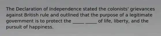 The Declaration of Independence stated the colonists' grievances against British rule and outlined that the purpose of a legitimate government is to protect the _____ _____ of life, liberty, and the pursuit of happiness.