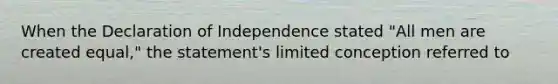 When the Declaration of Independence stated "All men are created equal," the statement's limited conception referred to