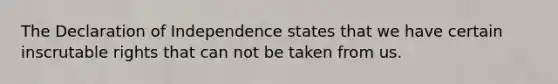 The Declaration of Independence states that we have certain inscrutable rights that can not be taken from us.