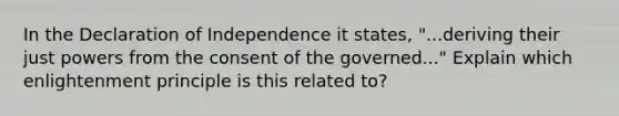 In the Declaration of Independence it states, "...deriving their just powers from the consent of the governed..." Explain which enlightenment principle is this related to?