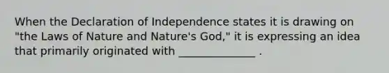 When the Declaration of Independence states it is drawing on "the Laws of Nature and Nature's God," it is expressing an idea that primarily originated with ______________ .