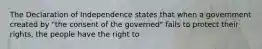 The Declaration of Independence states that when a government created by "the consent of the governed" fails to protect their rights, the people have the right to