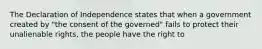 The Declaration of Independence states that when a government created by "the consent of the governed" fails to protect their unalienable rights, the people have the right to