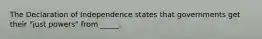 The Declaration of Independence states that governments get their "just powers" from _____.