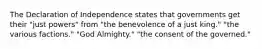 The Declaration of Independence states that governments get their "just powers" from "the benevolence of a just king." "the various factions." "God Almighty." "the consent of the governed."