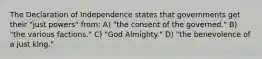 The Declaration of Independence states that governments get their "just powers" from: A) "the consent of the governed." B) "the various factions." C) "God Almighty." D) "the benevolence of a just king."