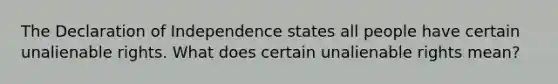 The Declaration of Independence states all people have certain unalienable rights. What does certain unalienable rights mean?