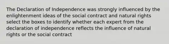 The Declaration of Independence was strongly influenced by the enlightenment ideas of the social contract and natural rights select the boxes to identify whether each expert from the declaration of independence reflects the influence of natural rights or the social contract