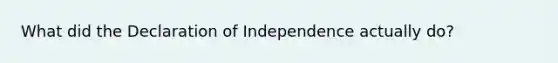 What did the Declaration of Independence actually do?