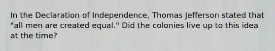 In the Declaration of Independence, Thomas Jefferson stated that "all men are created equal." Did the colonies live up to this idea at the time?