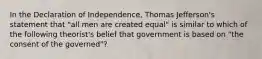 In the Declaration of Independence, Thomas Jefferson's statement that "all men are created equal" is similar to which of the following theorist's belief that government is based on "the consent of the governed"?