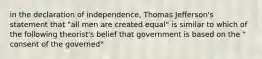 in the declaration of independence, Thomas Jefferson's statement that "all men are created equal" is similar to which of the following theorist's belief that government is based on the " consent of the governed"