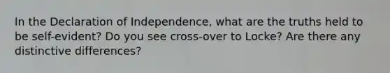 In the Declaration of Independence, what are the truths held to be self-evident? Do you see cross-over to Locke? Are there any distinctive differences?