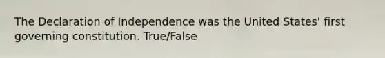 The Declaration of Independence was the United States' first governing constitution. True/False