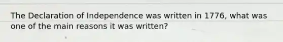 The Declaration of Independence was written in 1776, what was one of the main reasons it was written?