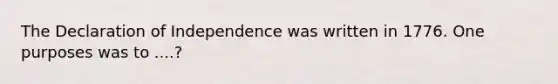 The Declaration of Independence was written in 1776. One purposes was to ....?