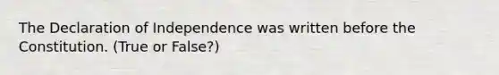 The Declaration of Independence was written before the Constitution. (True or False?)