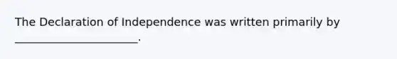 The Declaration of Independence was written primarily by ______________________.