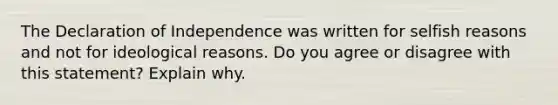 The Declaration of Independence was written for selfish reasons and not for ideological reasons. Do you agree or disagree with this statement? Explain why.