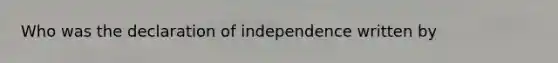 Who was the declaration of independence written by