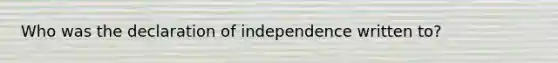 Who was the declaration of independence written to?