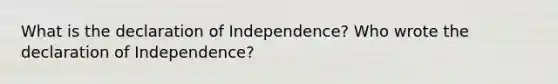 What is the declaration of Independence? Who wrote the declaration of Independence?