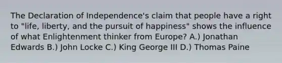 The Declaration of Independence's claim that people have a right to "life, liberty, and the pursuit of happiness" shows the influence of what Enlightenment thinker from Europe? A.) Jonathan Edwards B.) John Locke C.) King George III D.) Thomas Paine