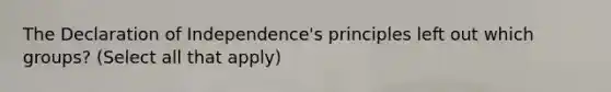 The Declaration of Independence's principles left out which groups? (Select all that apply)