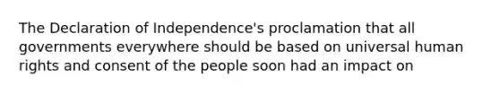 The Declaration of Independence's proclamation that all governments everywhere should be based on universal human rights and consent of the people soon had an impact on