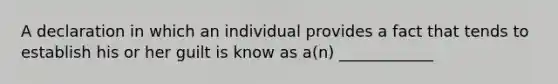 A declaration in which an individual provides a fact that tends to establish his or her guilt is know as a(n) ____________