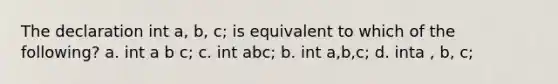 The declaration int a, b, c; is equivalent to which of the following? a. int a b c; c. int abc; b. int a,b,c; d. inta , b, c;