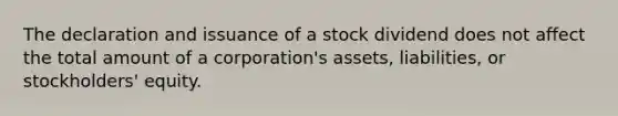 The declaration and issuance of a stock dividend does not affect the total amount of a corporation's assets, liabilities, or stockholders' equity.