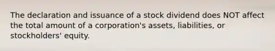 The declaration and issuance of a stock dividend does NOT affect the total amount of a corporation's assets, liabilities, or stockholders' equity.