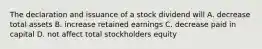 The declaration and issuance of a stock dividend will A. decrease total assets B. increase retained earnings C. decrease paid in capital D. not affect total stockholders equity